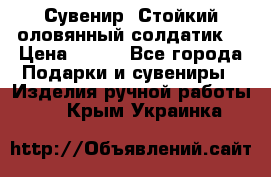 Сувенир “Стойкий оловянный солдатик“ › Цена ­ 800 - Все города Подарки и сувениры » Изделия ручной работы   . Крым,Украинка